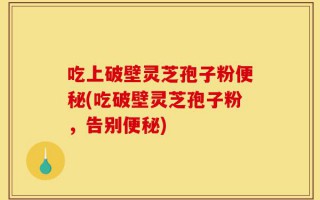 吃上破壁灵芝孢子粉便秘(吃破壁灵芝孢子粉，告别便秘)