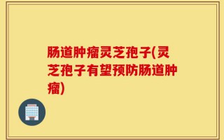 肠道肿瘤灵芝孢子(灵芝孢子有望预防肠道肿瘤)