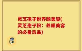 灵芝孢子粉养颜美容(灵芝孢子粉：养颜美容的必备良品)
