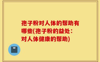 孢子粉对人体的帮助有哪些(孢子粉的益处：对人体健康的帮助)