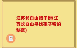 江苏长白山孢子粉(江苏长白山寻找孢子粉的秘密)
