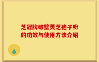 芝冠牌破壁灵芝孢子粉的功效与使用方法介绍