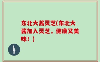 东北大酱灵芝(东北大酱加入灵芝，健康又美味！)