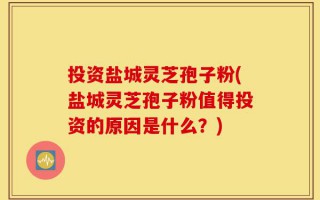 投资盐城灵芝孢子粉(盐城灵芝孢子粉值得投资的原因是什么？)