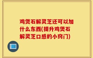 鸡煲石解灵芝还可以加什么东西(提升鸡煲石解灵芝口感的小窍门)