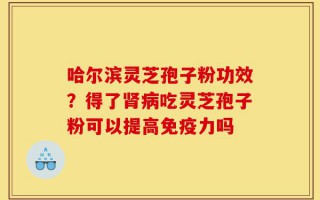 哈尔滨灵芝孢子粉功效？得了肾病吃灵芝孢子粉可以提高免疫力吗