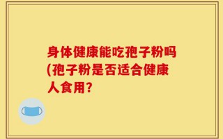 身体健康能吃孢子粉吗(孢子粉是否适合健康人食用？