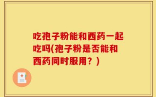 吃孢子粉能和西药一起吃吗(孢子粉是否能和西药同时服用？)