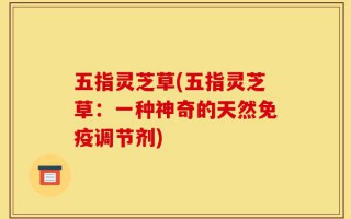 五指灵芝草(五指灵芝草：一种神奇的天然免疫调节剂)