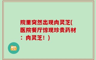 院里突然出现肉灵芝(医院餐厅惊现珍贵药材：肉灵芝！)