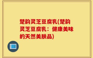楚韵灵芝豆腐乳(楚韵灵芝豆腐乳：健康美味的天然美肤品)