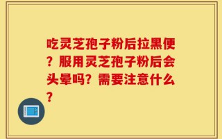 吃灵芝孢子粉后拉黑便？服用灵芝孢子粉后会头晕吗？需要注意什么？