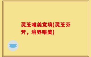 灵芝唯美意境(灵芝芬芳，境界唯美)