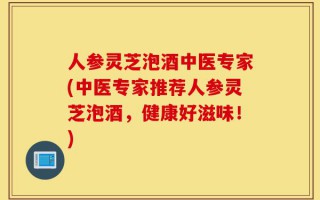 人参灵芝泡酒中医专家(中医专家推荐人参灵芝泡酒，健康好滋味！)