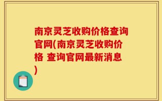 南京灵芝收购价格查询官网(南京灵芝收购价格 查询官网最新消息)