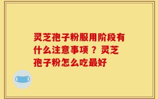 灵芝孢子粉服用阶段有什么注意事项 ？灵芝孢子粉怎么吃最好