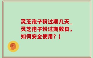 灵芝孢子粉过期几天_灵芝孢子粉过期数日，如何安全使用？)