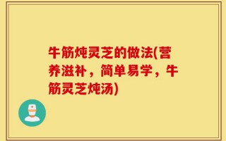 牛筋炖灵芝的做法(营养滋补，简单易学，牛筋灵芝炖汤)