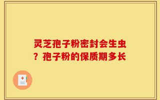 灵芝孢子粉密封会生虫？孢子粉的保质期多长