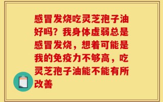 感冒发烧吃灵芝孢子油好吗？我身体虚弱总是感冒发烧，想着可能是我的免疫力不够高，吃灵芝孢子油能不能有所改善