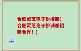 合肥灵芝孢子粉招商(合肥灵芝孢子粉诚邀招商合作！)