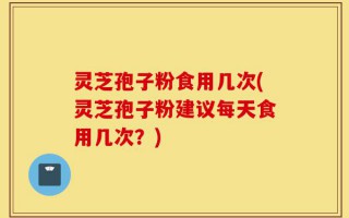灵芝孢子粉食用几次(灵芝孢子粉建议每天食用几次？)