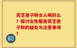 灵芝孢子粉女人喝好么？探讨女性服用灵芝孢子粉的益处与注意事项？