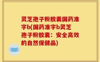 灵芝孢子粉胶囊国药准字b(国药准字b灵芝孢子粉胶囊：安全高效的自然保健品)