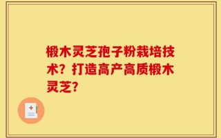 椴木灵芝孢子粉栽培技术？打造高产高质椴木灵芝？