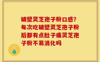 破壁灵芝孢子粉口感？每次吃破壁灵芝孢子粉后都有点肚子痛灵芝孢子粉不易消化吗