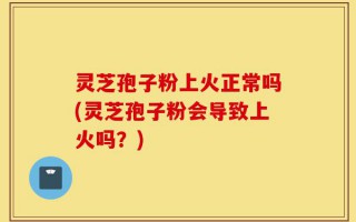 灵芝孢子粉上火正常吗(灵芝孢子粉会导致上火吗？)