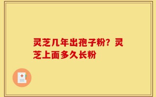 灵芝几年出孢子粉？灵芝上面多久长粉