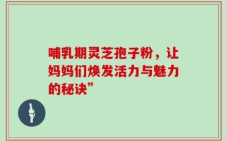 哺乳期灵芝孢子粉，让妈妈们焕发活力与魅力的秘诀”