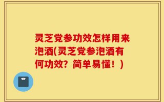 灵芝党参功效怎样用来泡酒(灵芝党参泡酒有何功效？简单易懂！)