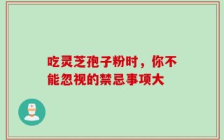 吃灵芝孢子粉时，你不能忽视的禁忌事项大