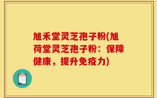旭禾堂灵芝孢子粉(旭荷堂灵芝孢子粉：保障健康，提升免疫力)
