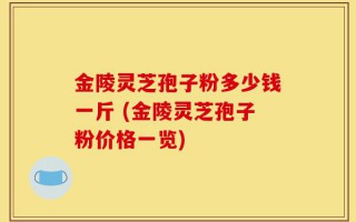 金陵灵芝孢子粉多少钱一斤 (金陵灵芝孢子粉价格一览)