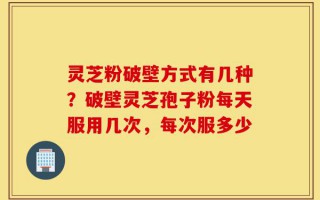 灵芝粉破壁方式有几种？破壁灵芝孢子粉每天服用几次，每次服多少