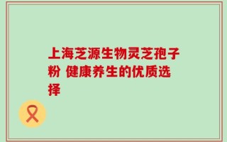 上海芝源生物灵芝孢子粉 健康养生的优质选择