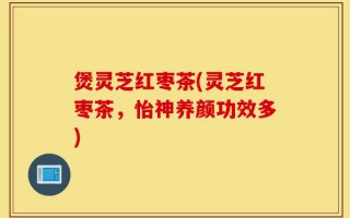 煲灵芝红枣茶(灵芝红枣茶，怡神养颜功效多)