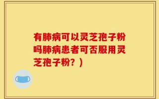 有肺病可以灵芝孢子粉吗肺病患者可否服用灵芝孢子粉？)