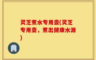 灵芝煮水专用壶(灵芝专用壶，煮出健康水源)