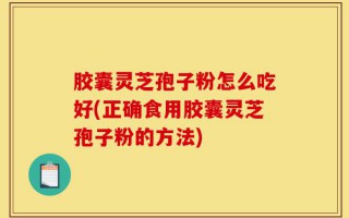 胶囊灵芝孢子粉怎么吃好(正确食用胶囊灵芝孢子粉的方法)