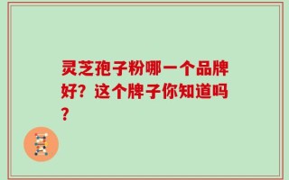 灵芝孢子粉哪一个品牌好？这个牌子你知道吗？