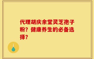 代理胡庆余堂灵芝孢子粉？健康养生的必备选择？