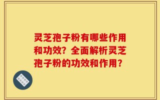 灵芝孢子粉有哪些作用和功效？全面解析灵芝孢子粉的功效和作用？