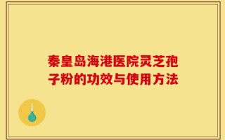 秦皇岛海港医院灵芝孢子粉的功效与使用方法