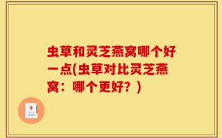 虫草和灵芝燕窝哪个好一点(虫草对比灵芝燕窝：哪个更好？)