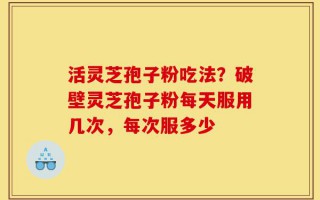 活灵芝孢子粉吃法？破壁灵芝孢子粉每天服用几次，每次服多少