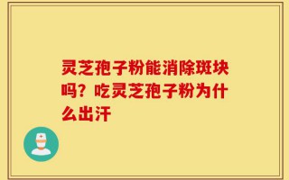 灵芝孢子粉能消除斑块吗？吃灵芝孢子粉为什么出汗